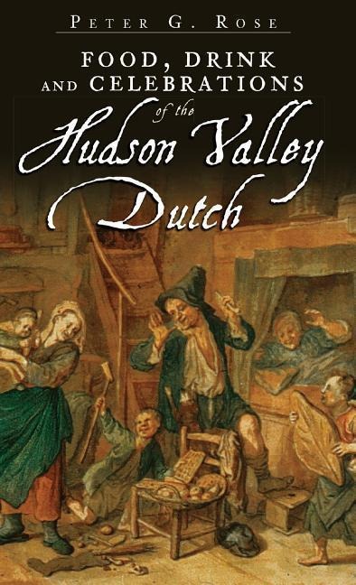 Food, Drink and Celebrations of the Hudson Valley Dutch - Peter G. Rose