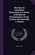 The Church Catechism Illustrated; in a Series of Scriptural Examinations, On Its Various Doctrines [By J. Dixon] - Joshua Dixon