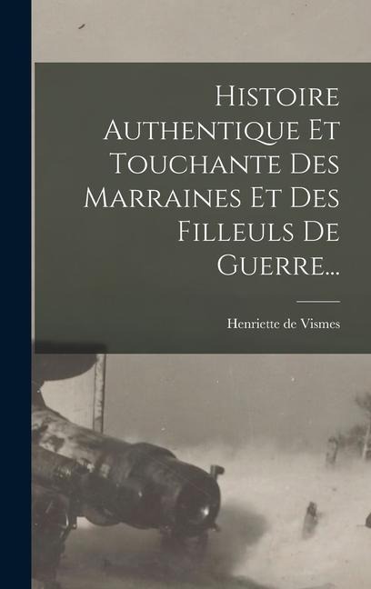 Histoire Authentique Et Touchante Des Marraines Et Des Filleuls De Guerre... - Henriette de Vismes