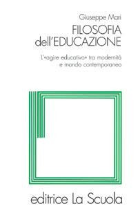 Filosofia dell'educazione. L'"agire educativo" tra modernità e mondo contemporaneo - Giuseppe Mari