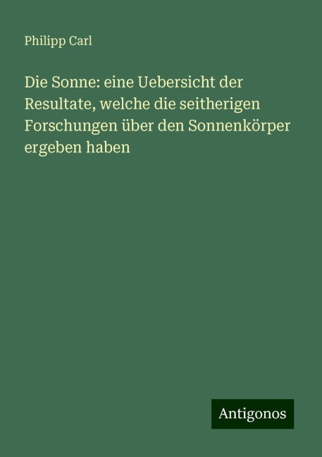 Die Sonne: eine Uebersicht der Resultate, welche die seitherigen Forschungen über den Sonnenkörper ergeben haben - Philipp Carl