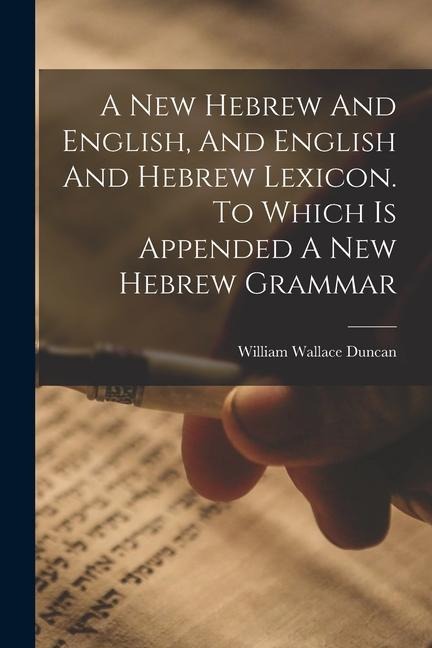 A New Hebrew And English, And English And Hebrew Lexicon. To Which Is Appended A New Hebrew Grammar - William Wallace Duncan