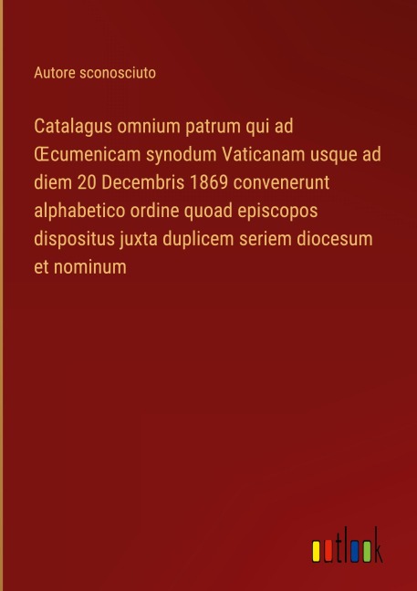 Catalagus omnium patrum qui ad ¿cumenicam synodum Vaticanam usque ad diem 20 Decembris 1869 convenerunt alphabetico ordine quoad episcopos dispositus juxta duplicem seriem diocesum et nominum - Autore Sconosciuto