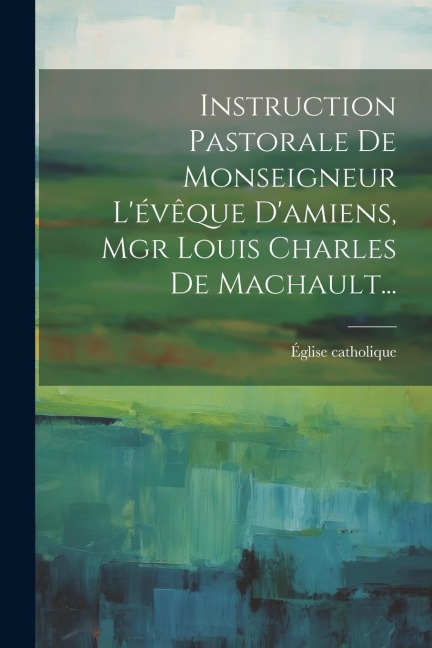 Instruction Pastorale De Monseigneur L'évêque D'amiens, Mgr Louis Charles De Machault... - Église Catholique