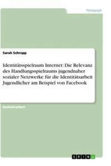 Identitätsspielraum Internet: Die Relevanz des Handlungsspielraums jugendnaher sozialer Netzwerke für die Identitätsarbeit Jugendlicher am Beispiel von Facebook - Sarah Schropp