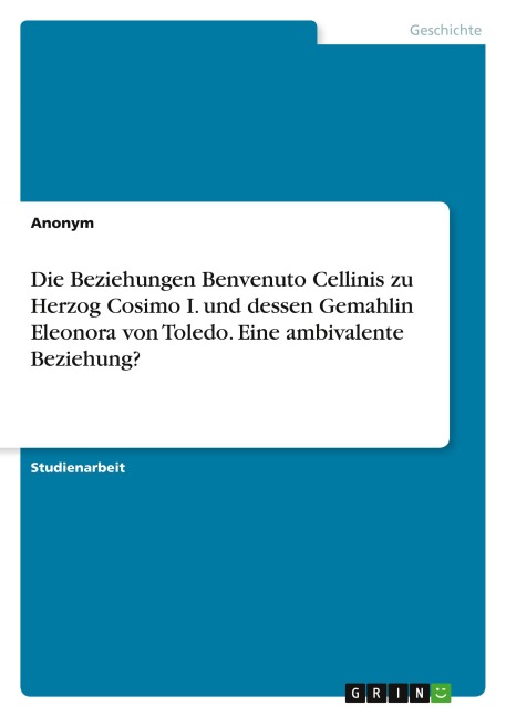 Die Beziehungen Benvenuto Cellinis zu Herzog Cosimo I. und dessen Gemahlin Eleonora von Toledo. Eine ambivalente Beziehung? - Anonymous