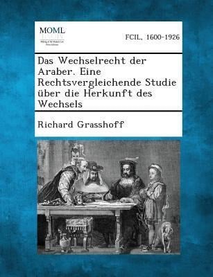 Das Wechselrecht Der Araber. Eine Rechtsvergleichende Studie Uber Die Herkunft Des Wechsels - Richard Grasshoff