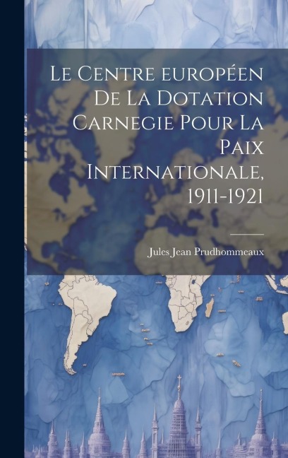 Le Centre européen de la Dotation Carnegie pour la paix internationale, 1911-1921 - Jules Jean Prudhommeaux