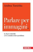 Parlare per immagini. Le figure retoriche nella comunicazione quotidiana - Andrea Tarabbia