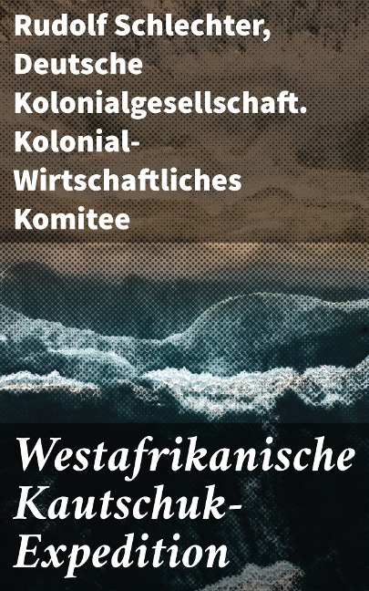 Westafrikanische Kautschuk-Expedition - Rudolf Schlechter, Deutsche Kolonialgesellschaft. Kolonial-Wirtschaftliches Komitee