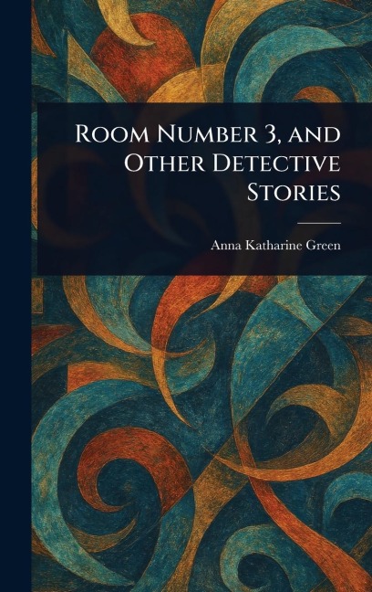 Room Number 3, and Other Detective Stories - Anna Katharine Green