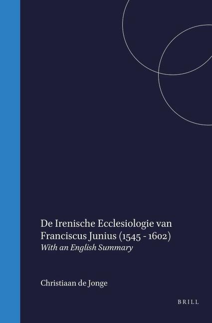 de Irenische Ecclesiologie Van Franciscus Junius (1545-1602) - Christiaan de Jonge
