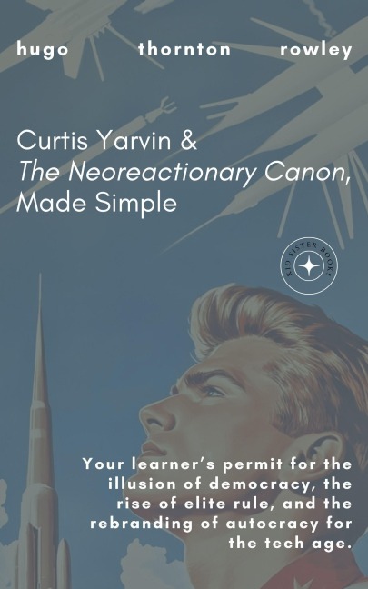Curtis Yarvin & The Neoreactionary Canon, Made Simple (Learner's Permit Guides, #2) - Hugo Rowley