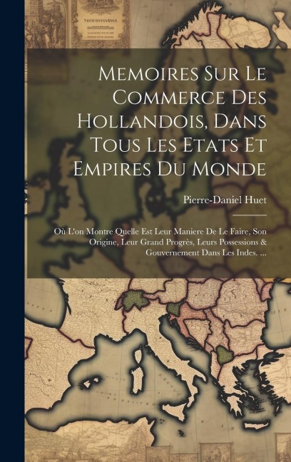 Memoires Sur Le Commerce Des Hollandois, Dans Tous Les Etats Et Empires Du Monde: Où L'on Montre Quelle Est Leur Maniere De Le Faire, Son Origine, Leu - Pierre-Daniel Huet