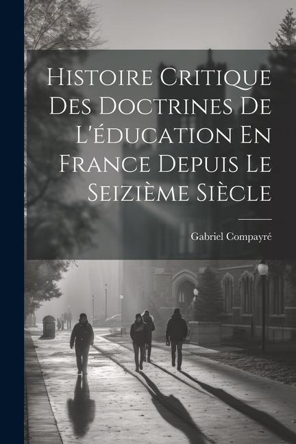 Histoire Critique Des Doctrines De L'éducation En France Depuis Le Seizième Siècle - Gabriel Compayré