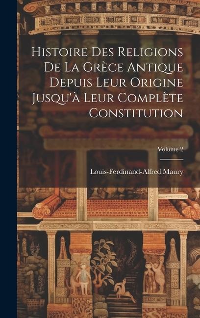 Histoire Des Religions De La Grèce Antique Depuis Leur Origine Jusqu'à Leur Complète Constitution; Volume 2 - Louis-Ferdinand-Alfred Maury