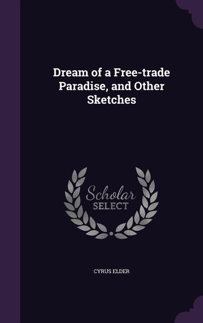 Dream of a Free-trade Paradise, and Other Sketches - Cyrus Elder