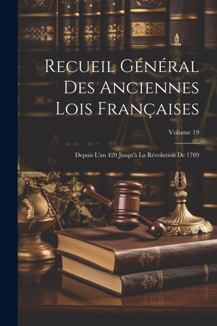 Recueil Général Des Anciennes Lois Françaises: Depuis L'an 420 Jusqu'à La Révolution De 1789; Volume 19 - Anonymous