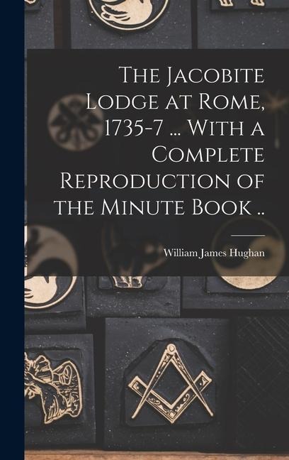 The Jacobite Lodge at Rome, 1735-7 ... With a Complete Reproduction of the Minute Book .. - William James Hughan