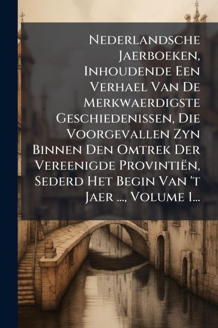 Nederlandsche Jaerboeken, Inhoudende Een Verhael Van De Merkwaerdigste Geschiedenissen, Die Voorgevallen Zyn Binnen Den Omtrek Der Vereenigde Provintiën, Sederd Het Begin Van 't Jaer ..., Volume 1... - Anonymous