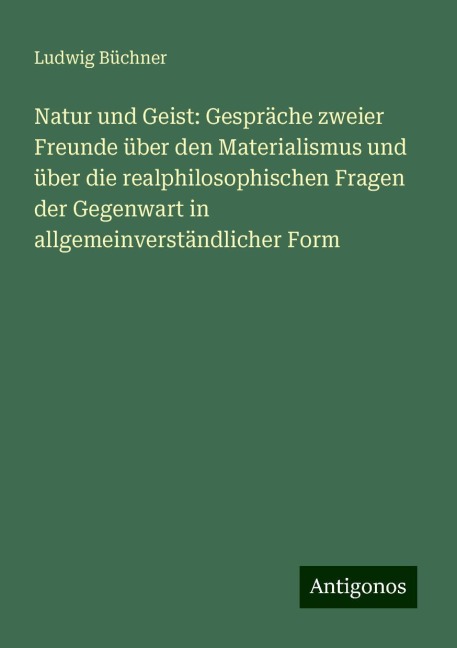 Natur und Geist: Gespräche zweier Freunde über den Materialismus und über die realphilosophischen Fragen der Gegenwart in allgemeinverständlicher Form - Ludwig Büchner