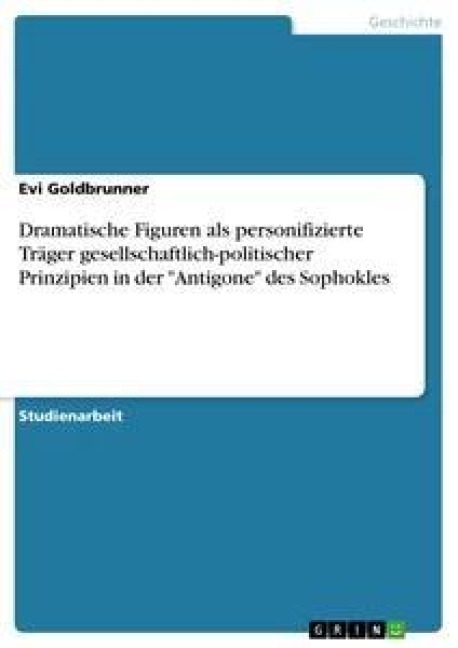 Dramatische Figuren als personifizierte Träger gesellschaftlich-politischer Prinzipien in der "Antigone" des Sophokles - Evi Goldbrunner