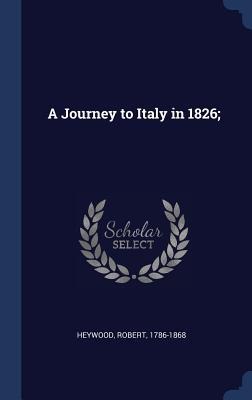 A Journey to Italy in 1826; - Robert Heywood