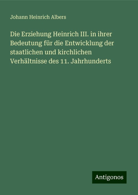 Die Erziehung Heinrich III. in ihrer Bedeutung für die Entwicklung der staatlichen und kirchlichen Verhältnisse des 11. Jahrhunderts - Johann Heinrich Albers