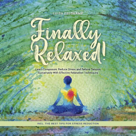 Finally Relaxed! Learn Composure, Reduce Stress and Relieve Tension Sustainably With Effective Relaxation Techniques - Incl. The Best Tips for Stress Reduction - Luisa Feldkamp