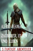 Zauberer, Elfen und Elben: 3 Fantasy Abenteuer - Alfred Bekker