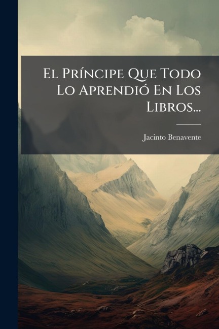 El PrÃ-ncipe Que Todo Lo AprendiÃ3 En Los Libros... - Jacinto Benavente