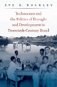 Technocrats and the Politics of Drought and Development in Twentieth-Century Brazil - Eve E. Buckley