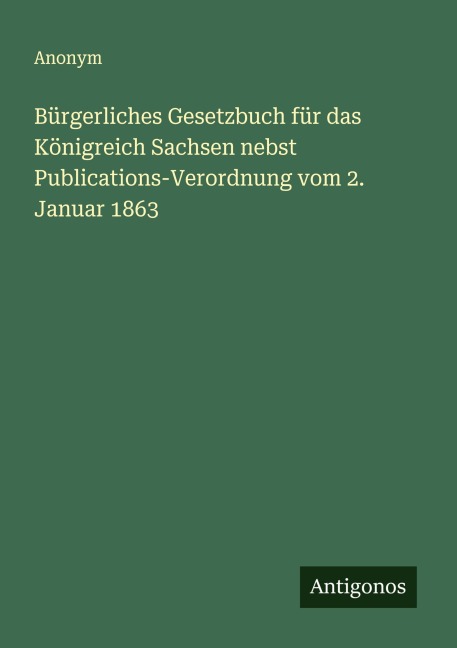 Bürgerliches Gesetzbuch für das Königreich Sachsen nebst Publications-Verordnung vom 2. Januar 1863 - Anonym