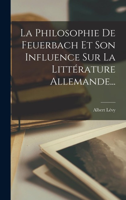 La Philosophie De Feuerbach Et Son Influence Sur La Littérature Allemande... - Albert Lévy