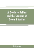 Cover-Bild zum Titel 'A guide to Belfast and the counties of Down & Antrim' von 'Unknown'