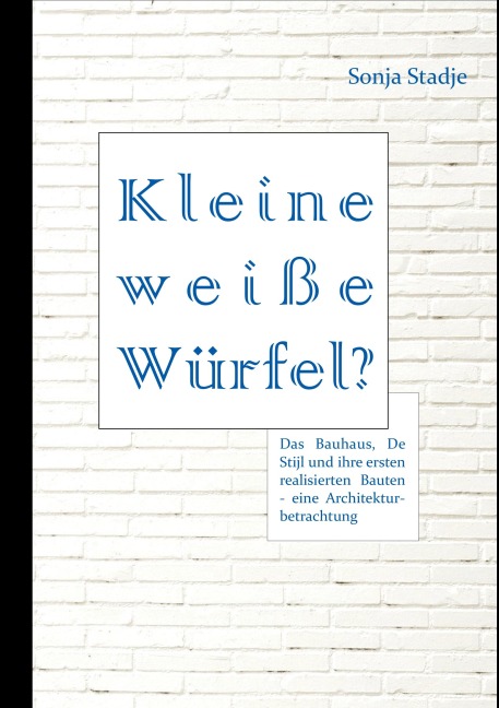 Kleine weiße Würfel? Das Bauhaus, De Stijl und ihre ersten realisierten Bauten - eine Architekturbetrachtung - Sonja Stadje