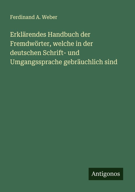 Erklärendes Handbuch der Fremdwörter, welche in der deutschen Schrift- und Umgangssprache gebräuchlich sind - Ferdinand A. Weber