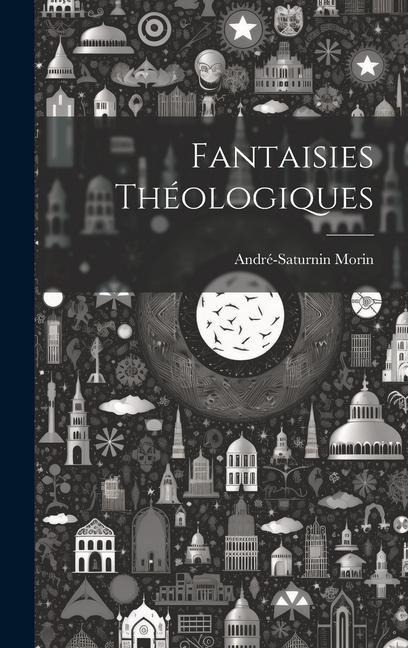 Fantaisies Théologiques - André-Saturnin Morin