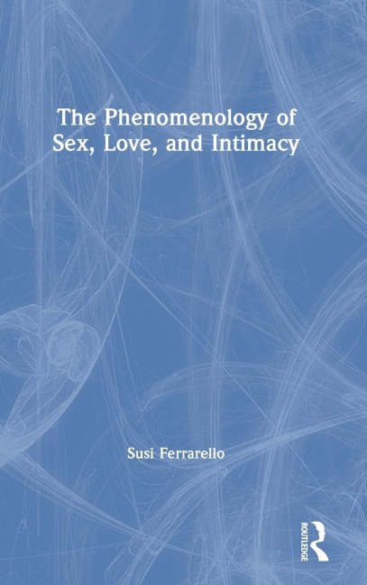 The Phenomenology of Sex, Love, and Intimacy - Susi Ferrarello