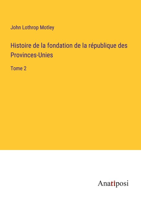 Histoire de la fondation de la république des Provinces-Unies - John Lothrop Motley