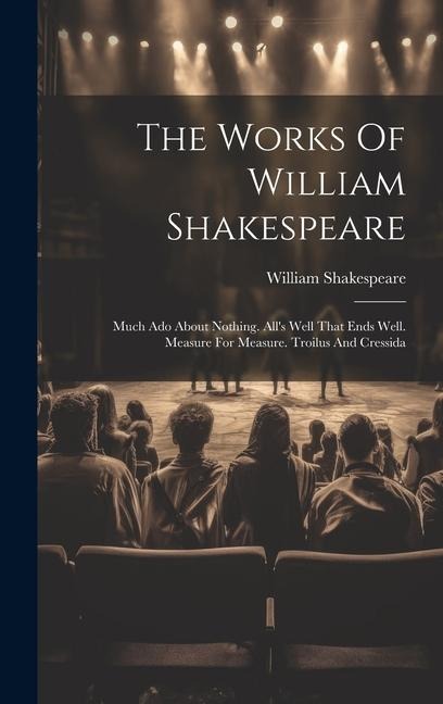 The Works Of William Shakespeare: Much Ado About Nothing. All's Well That Ends Well. Measure For Measure. Troilus And Cressida - William Shakespeare