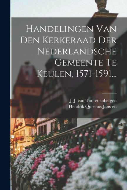 Handelingen Van Den Kerkeraad Der Nederlandsche Gemeente Te Keulen, 1571-1591... - Hendrik Quirinus Janssen