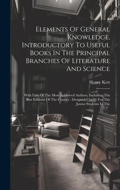 Elements Of General Knowledge, Introductory To Useful Books In The Principal Branches Of Literature And Science: With Lists Of The Most Approved Autho - Henry Kett