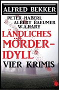 Ländliches Mörder-Idyll: Vier Krimis - Alfred Bekker, Peter Haberl, Albert Baeumer, W. A. Hary