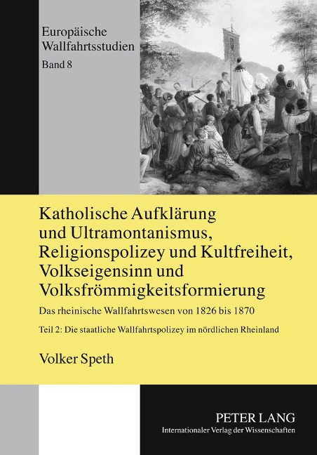 Katholische Aufklärung und Ultramontanismus, Religionspolizey und Kultfreiheit, Volkseigensinn und Volksfrömmigkeitsformierung - Volker Speth