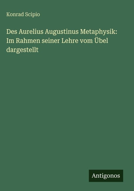 Des Aurelius Augustinus Metaphysik: Im Rahmen seiner Lehre vom Übel dargestellt - Konrad Scipio