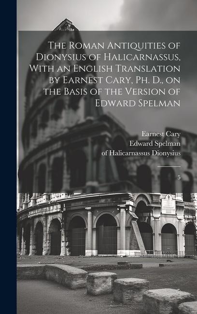 The Roman Antiquities of Dionysius of Halicarnassus, With an English Translation by Earnest Cary, Ph. D., on the Basis of the Version of Edward Spelma - Edward Spelman, Earnest Cary