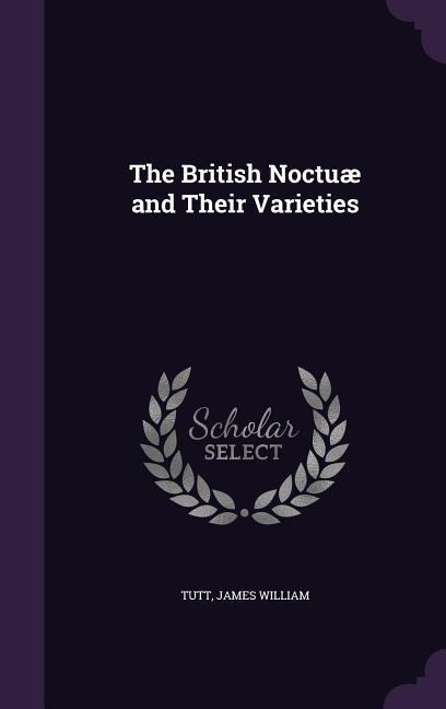 The British Noctuæ and Their Varieties - James William Tutt