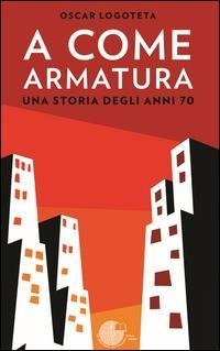 A come armatura. Una storia degli anni 70 - Oscar Logoteta