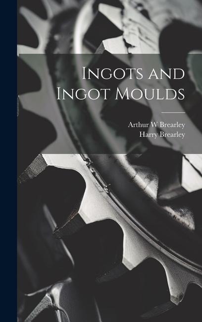 Ingots and Ingot Moulds - Harry Brearley, Arthur W. Brearley